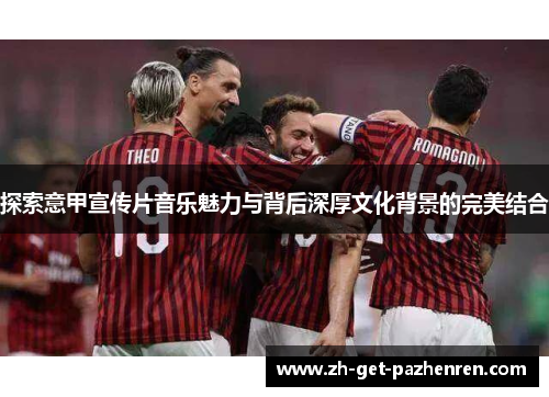 探索意甲宣传片音乐魅力与背后深厚文化背景的完美结合 探索意甲宣传片音乐魅力与背后深厚文化背景的完美结合
