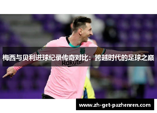 梅西与贝利进球纪录传奇对比：跨越时代的足球之巅