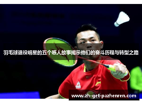 羽毛球退役明星的五个感人故事揭示他们的奋斗历程与转型之路 羽毛球退役明星的五个感人故事揭示他们的奋斗历程与转型之路