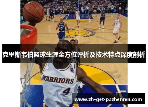 克里斯韦伯篮球生涯全方位评析及技术特点深度剖析 克里斯韦伯篮球生涯全方位评析及技术特点深度剖析