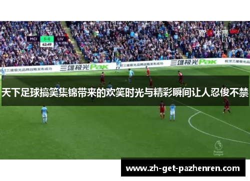 天下足球搞笑集锦带来的欢笑时光与精彩瞬间让人忍俊不禁 天下足球搞笑集锦带来的欢笑时光与精彩瞬间让人忍俊不禁