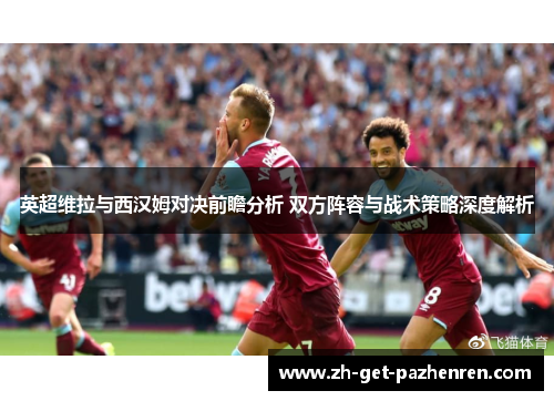 英超维拉与西汉姆对决前瞻分析 双方阵容与战术策略深度解析 英超维拉与西汉姆对决前瞻分析 双方阵容与战术策略深度解析