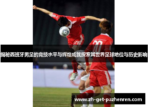 揭秘西班牙男足的竞技水平与辉煌成就探索其世界足球地位与历史影响