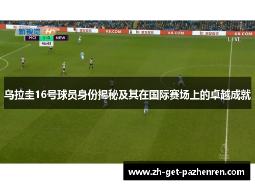 乌拉圭16号球员身份揭秘及其在国际赛场上的卓越成就