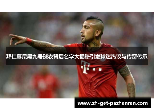 拜仁慕尼黑九号球衣背后名字大揭秘引发球迷热议与传奇传承
