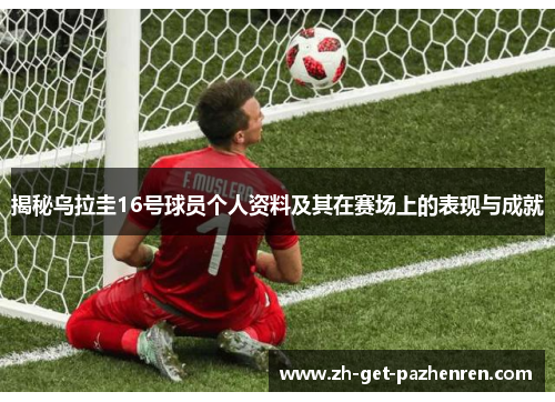 揭秘乌拉圭16号球员个人资料及其在赛场上的表现与成就