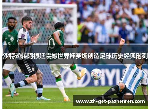 沙特逆转阿根廷震撼世界杯赛场创造足球历史经典时刻