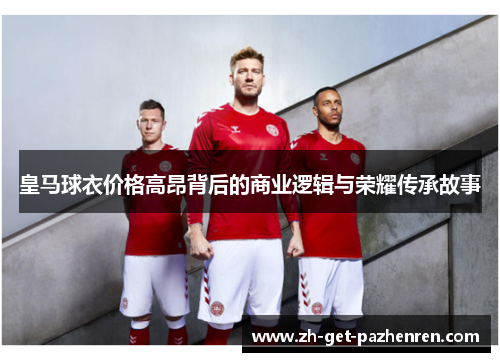 皇马球衣价格高昂背后的商业逻辑与荣耀传承故事