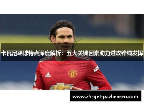 卡瓦尼踢球特点深度解析:五大关键因素助力进攻锋线发挥 卡瓦尼踢球特点深度解析:五大关键因素助力进攻锋线发挥