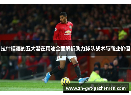 拉什福德的五大潜在用途全面解析助力球队战术与商业价值 拉什福德的五大潜在用途全面解析助力球队战术与商业价值