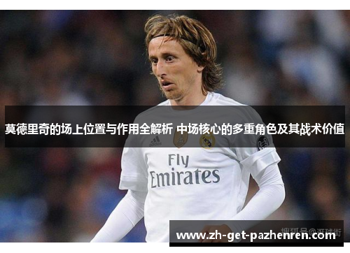 莫德里奇的场上位置与作用全解析 中场核心的多重角色及其战术价值 莫德里奇的场上位置与作用全解析 中场核心的多重角色及其战术价值