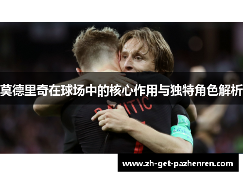 莫德里奇在球场中的核心作用与独特角色解析 莫德里奇在球场中的核心作用与独特角色解析