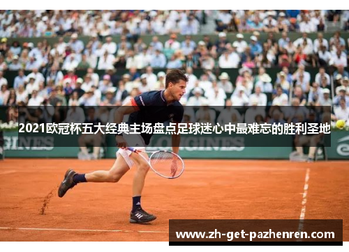 2021欧冠杯五大经典主场盘点足球迷心中最难忘的胜利圣地