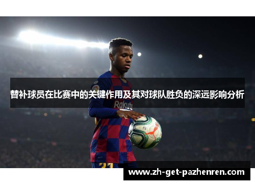 替补球员在比赛中的关键作用及其对球队胜负的深远影响分析 替补球员在比赛中的关键作用及其对球队胜负的深远影响分析