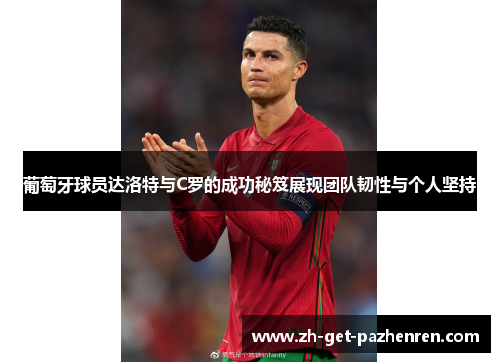 葡萄牙球员达洛特与C罗的成功秘笈展现团队韧性与个人坚持