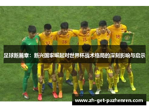 足球新篇章:新兴国家崛起对世界杯战术格局的深刻影响与启示 足球新篇章:新兴国家崛起对世界杯战术格局的深刻影响与启示