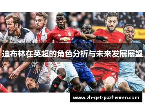 迪布林在英超的角色分析与未来发展展望 迪布林在英超的角色分析与未来发展展望