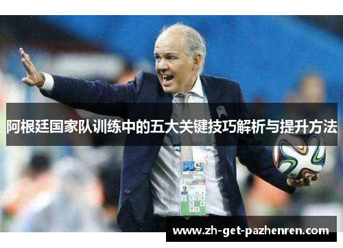 阿根廷国家队训练中的五大关键技巧解析与提升方法 阿根廷国家队训练中的五大关键技巧解析与提升方法