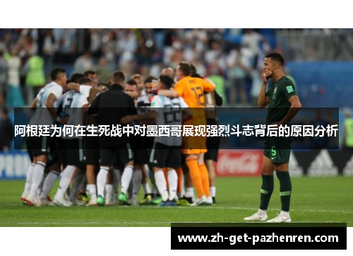 阿根廷为何在生死战中对墨西哥展现强烈斗志背后的原因分析 阿根廷为何在生死战中对墨西哥展现强烈斗志背后的原因分析