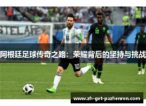 阿根廷足球传奇之路:荣耀背后的坚持与挑战 阿根廷足球传奇之路:荣耀背后的坚持与挑战