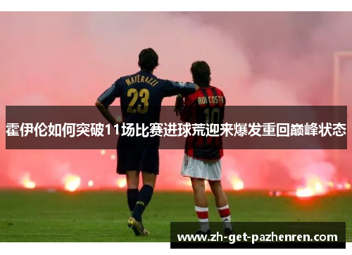 霍伊伦如何突破11场比赛进球荒迎来爆发重回巅峰状态 霍伊伦如何突破11场比赛进球荒迎来爆发重回巅峰状态
