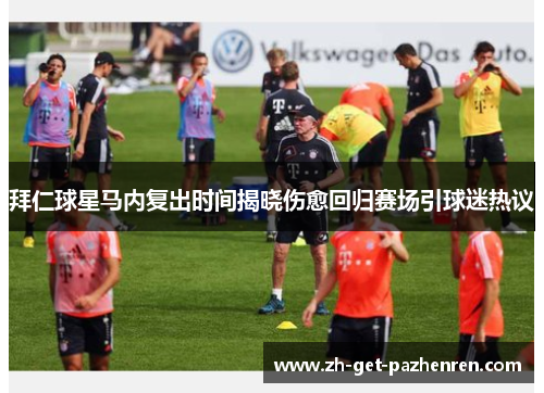 拜仁球星马内复出时间揭晓伤愈回归赛场引球迷热议 拜仁球星马内复出时间揭晓伤愈回归赛场引球迷热议
