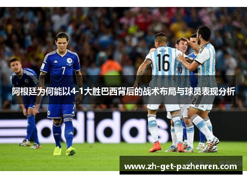 阿根廷为何能以4-1大胜巴西背后的战术布局与球员表现分析 阿根廷为何能以4-1大胜巴西背后的战术布局与球员表现分析