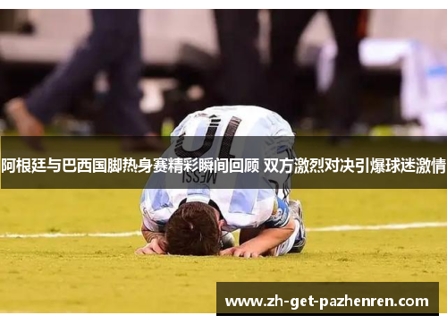 阿根廷与巴西国脚热身赛精彩瞬间回顾 双方激烈对决引爆球迷激情 阿根廷与巴西国脚热身赛精彩瞬间回顾 双方激烈对决引爆球迷激情