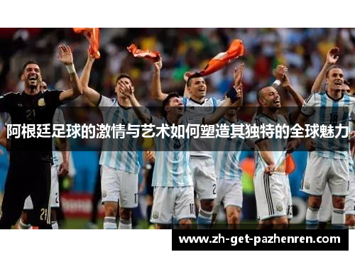 阿根廷足球的激情与艺术如何塑造其独特的全球魅力 阿根廷足球的激情与艺术如何塑造其独特的全球魅力