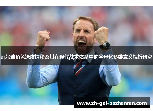 瓦尔迪角色深度探秘及其在现代战术体系中的全景化多维意义解析研究 瓦尔迪角色深度探秘及其在现代战术体系中的全景化多维意义解析研究