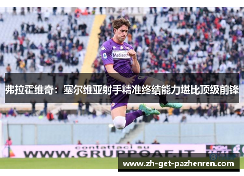 弗拉霍维奇:塞尔维亚射手精准终结能力堪比顶级前锋 弗拉霍维奇:塞尔维亚射手精准终结能力堪比顶级前锋
