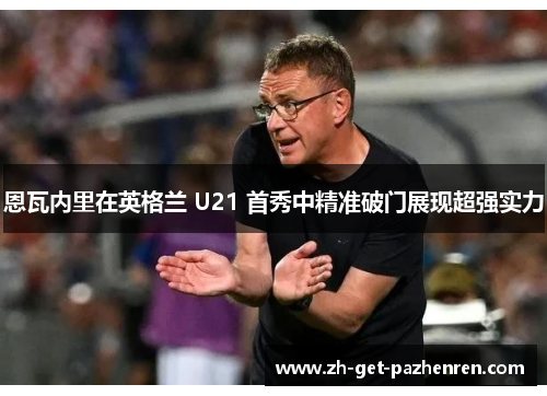 恩瓦内里在英格兰 U21 首秀中精准破门展现超强实力