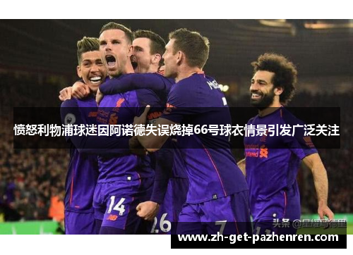 愤怒利物浦球迷因阿诺德失误烧掉66号球衣情景引发广泛关注 愤怒利物浦球迷因阿诺德失误烧掉66号球衣情景引发广泛关注
