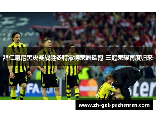 拜仁慕尼黑决赛战胜多特蒙德荣膺欧冠 三冠荣耀再度归来 拜仁慕尼黑决赛战胜多特蒙德荣膺欧冠 三冠荣耀再度归来