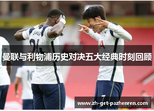 曼联与利物浦历史对决五大经典时刻回顾 曼联与利物浦历史对决五大经典时刻回顾