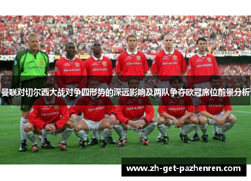 曼联对切尔西大战对争四形势的深远影响及两队争夺欧冠席位前景分析 曼联对切尔西大战对争四形势的深远影响及两队争夺欧冠席位前景分析