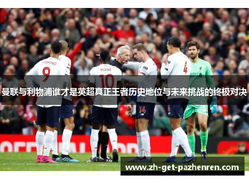 曼联与利物浦谁才是英超真正王者历史地位与未来挑战的终极对决 曼联与利物浦谁才是英超真正王者历史地位与未来挑战的终极对决