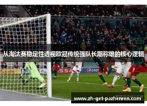 从淘汰赛稳定性透视欧冠传统强队长期称雄的核心逻辑