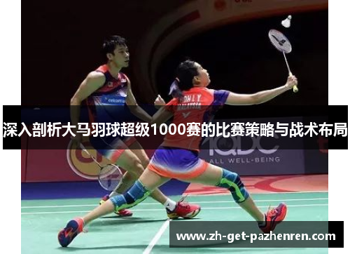 深入剖析大马羽球超级1000赛的比赛策略与战术布局