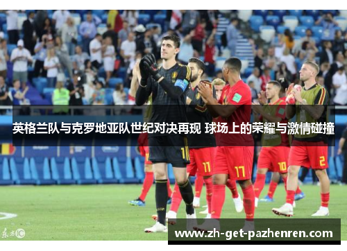 英格兰队与克罗地亚队世纪对决再现 球场上的荣耀与激情碰撞