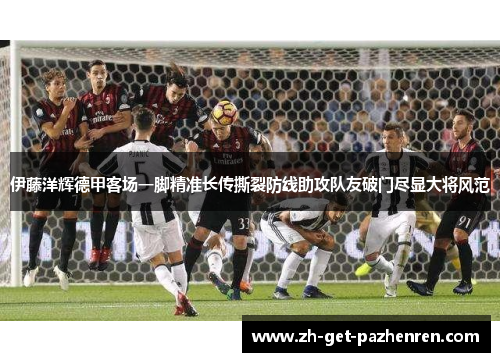 伊藤洋辉德甲客场一脚精准长传撕裂防线助攻队友破门尽显大将风范