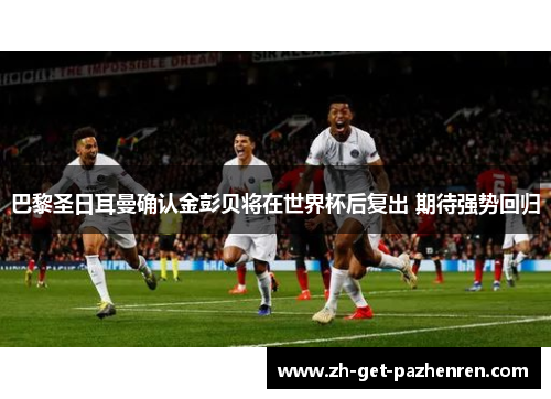 巴黎圣日耳曼确认金彭贝将在世界杯后复出 期待强势回归