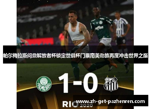 帕尔梅拉斯问鼎解放者杯锁定世俱杯门票南美劲旅再度冲击世界之巅