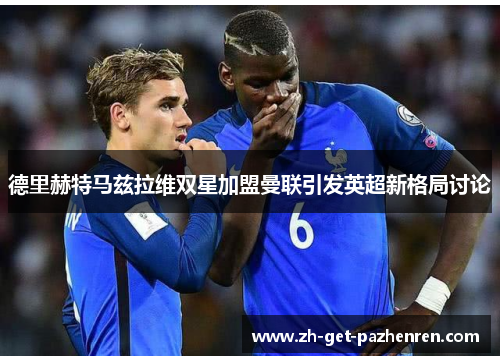 德里赫特马兹拉维双星加盟曼联引发英超新格局讨论