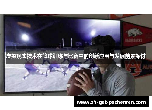 虚拟现实技术在篮球训练与比赛中的创新应用与发展前景探讨