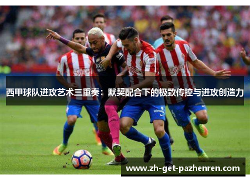 西甲球队进攻艺术三重奏：默契配合下的极致传控与进攻创造力