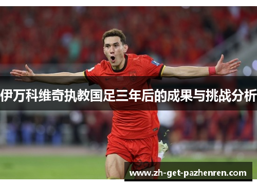 伊万科维奇执教国足三年后的成果与挑战分析