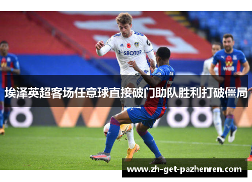 埃泽英超客场任意球直接破门助队胜利打破僵局 埃泽英超客场任意球直接破门助队胜利打破僵局