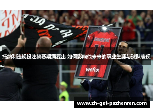 托纳利违规投注禁赛期满复出 如何影响他未来的职业生涯与球队表现 托纳利违规投注禁赛期满复出 如何影响他未来的职业生涯与球队表现
