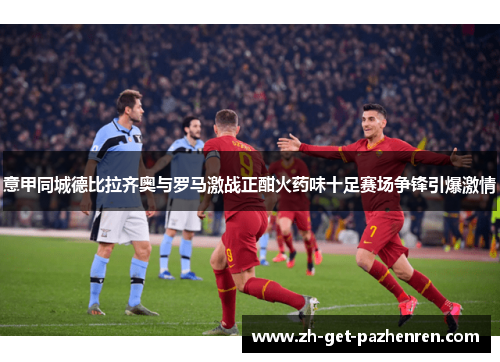 意甲同城德比拉齐奥与罗马激战正酣火药味十足赛场争锋引爆激情 意甲同城德比拉齐奥与罗马激战正酣火药味十足赛场争锋引爆激情